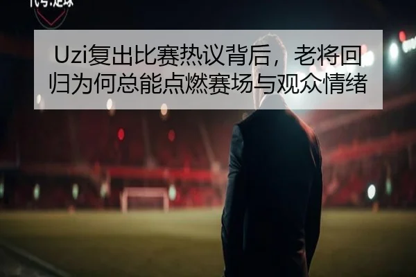 Uzi复出比赛热议背后，老将回归为何总能点燃赛场与观众情绪